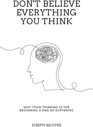 Don’t Believe Everything You Think: Why Your Thinking Is The Beginning & End Of Suffering (Beyond Suffering) by Joseph Nguyen