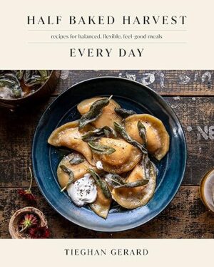Half Baked Harvest Every Day: Recipes For Balanced, Flexible, Feel-Good Meals: A Cookbook By Tieghan Gerard