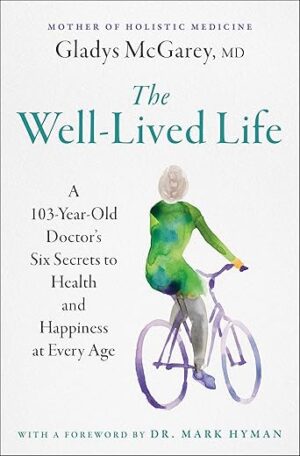 The Well-Lived Life: A 103-Year-Old Doctor's Six Secrets to Health and Happiness at Every Age by Dr. Gladys McGarey