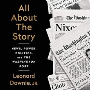 All About the Story: News, Power, Politics, and the Washington Post by Leonard Downie Jr