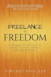 Freelance To Freedom: The Roadmap For Creating A Side Business To Achieve Financial, Time And Life Freedom By Vincent Pugliese