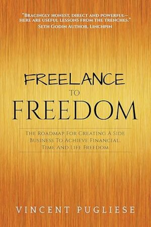 Freelance To Freedom: The Roadmap For Creating A Side Business To Achieve Financial, Time And Life Freedom By Vincent Pugliese