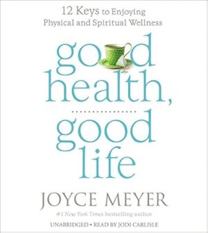 Good Health, Good Life: 12 Keys to Enjoying Physical and Spiritual Wellness by Joyce Meyer