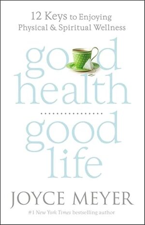Good Health, Good Life: 12 Keys to Enjoying Physical and Spiritual Wellness by Joyce Meyer