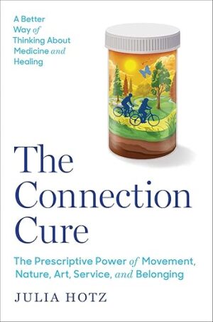 The Connection Cure: The Prescriptive Power Of Movement, Nature, Art, Service, And Belonging