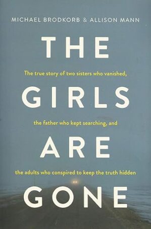 The Girls Are Gone: The True Story of Two Sisters Who Vanished, the Father Who Kept Searching, and the Adults Who Conspired to Keep the Truth Hidden by Michael Brodkorb and...