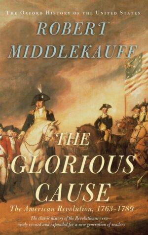 The Glorious Cause: The American Revolution, 1763-1789 by Robert Middlekauff