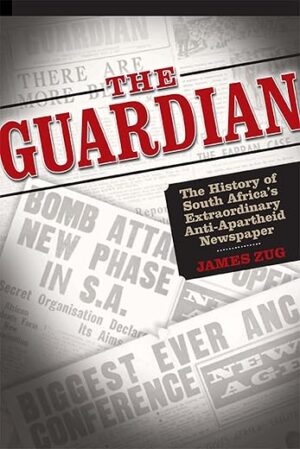 The Guardian: The History of South Africa's Extraordinary Anti-Apartheid Newspaper by James Zug