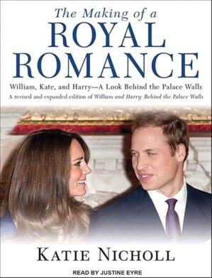 The Making Of A Royal Romance: William, Kate, And Harry--A Look Behind The Palace Walls By Katie Nicholl