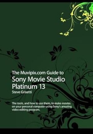 The Muvipix.com Guide To Sony Movie Studio Platinum 13: The Tools, And How To Use Them, To Make Movies On Your Personal Computer With Sony's Amazing Video Editing Program