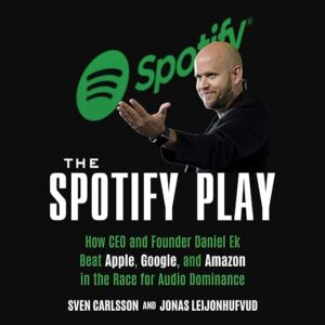 The Spotify Play: How CEO And Founder Daniel Ek Beat Apple, Google, And Amazon In The Race For Audio Dominance By Sven Carlsson And Jonas Leijonhufvud