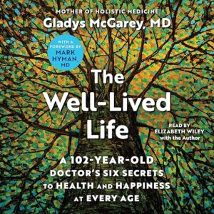 The Well-Lived Life: A 102-Year-Old Doctor's Six Secrets to Health and Happiness at Every Age by Dr. Gladys McGarey