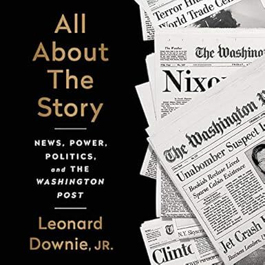 All About the Story: News, Power, Politics, and the Washington Post by Leonard Downie Jr