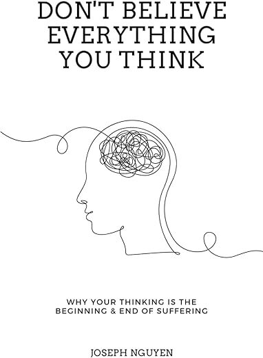 Don’t Believe Everything You Think: Why Your Thinking Is The Beginning & End Of Suffering (Beyond Suffering) by Joseph Nguyen