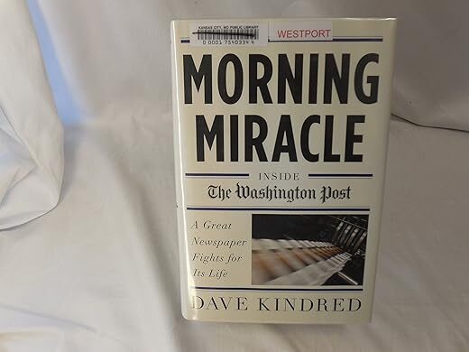 Morning Miracle: Inside the Washington Post A Great Newspaper Fights for Its Life by Dave Kindred